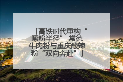 高铁时代重构“嗦粉半径” 常德牛肉粉与重庆酸辣粉“双向奔赴”