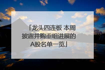 龙头四连板 本周披露并购重组进展的A股名单一览