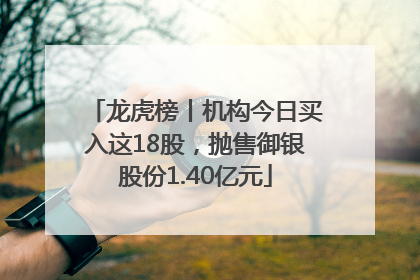 龙虎榜丨机构今日买入这18股，抛售御银股份1.40亿元