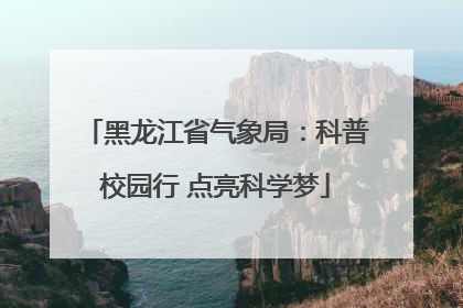黑龙江省气象局：科普校园行 点亮科学梦