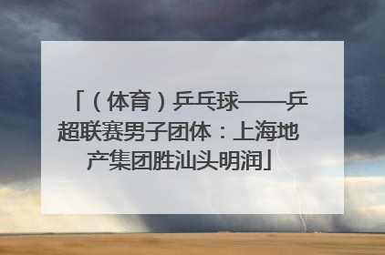 （体育）乒乓球——乒超联赛男子团体：上海地产集团胜汕头明润