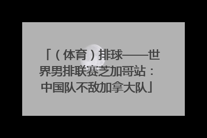 （体育）排球——世界男排联赛芝加哥站：中国队不敌加拿大队