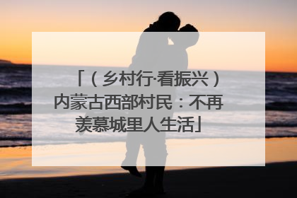 （乡村行·看振兴）内蒙古西部村民：不再羡慕城里人生活