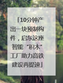 10分钟产出一块预制构件，启东这座智能“积木”工厂助力高铁建设再提速