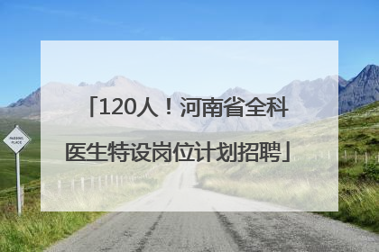 120人！河南省全科医生特设岗位计划招聘