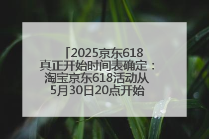 2025京东618真正开始时间表确定：淘宝京东618活动从5月30日20点开始到6月20日结束！