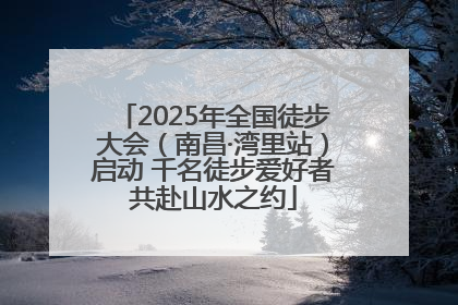 2025年全国徒步大会（南昌·湾里站）启动 千名徒步爱好者共赴山水之约