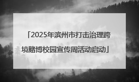 2025年滨州市打击治理跨境赌博校园宣传周活动启动