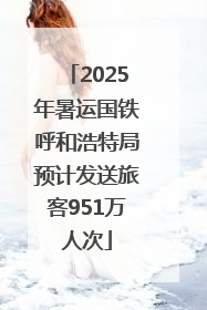 2025年暑运国铁呼和浩特局预计发送旅客951万人次