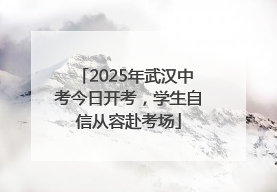 2025年武汉中考今日开考，学生自信从容赴考场