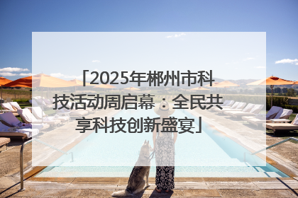 2025年郴州市科技活动周启幕：全民共享科技创新盛宴