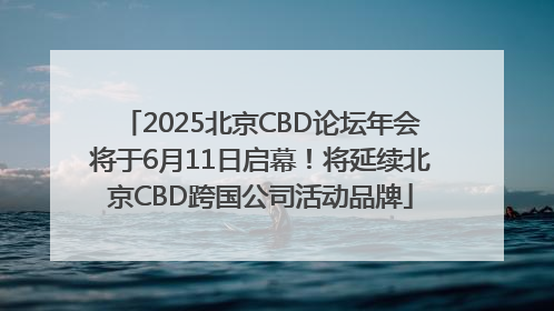 2025北京CBD论坛年会将于6月11日启幕！将延续北京CBD跨国公司活动品牌