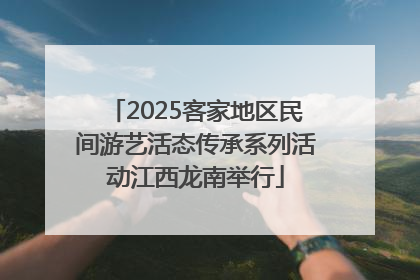 2025客家地区民间游艺活态传承系列活动江西龙南举行