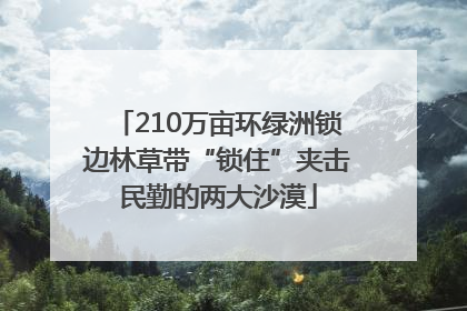 210万亩环绿洲锁边林草带“锁住”夹击民勤的两大沙漠