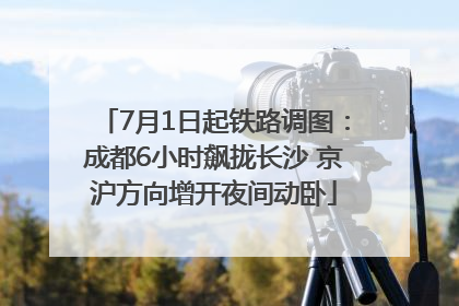 7月1日起铁路调图：成都6小时飙拢长沙 京沪方向增开夜间动卧