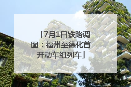 7月1日铁路调图：福州至德化首开动车组列车