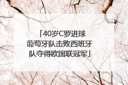 40岁C罗进球 葡萄牙队击败西班牙队夺得欧国联冠军