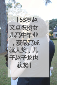 53岁赵文卓祝贺女儿高中毕业，获最高成就大奖，儿子赵子龙也获奖
