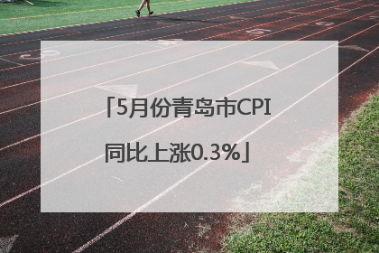 5月份青岛市CPI同比上涨0.3%
