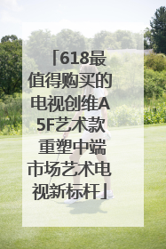 618最值得购买的电视创维A5F艺术款 重塑中端市场艺术电视新标杆