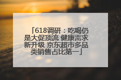 618调研：吃喝仍是大促顶流 健康需求新升级 京东超市多品类销售占比第一