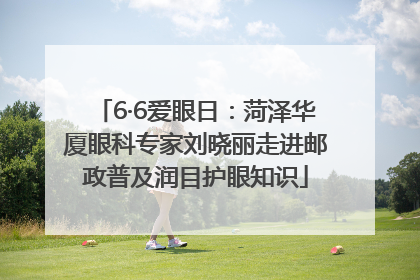 6·6爱眼日：菏泽华厦眼科专家刘晓丽走进邮政普及润目护眼知识