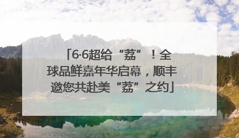 6·6超给“荔”！全球品鲜嘉年华启幕，顺丰邀您共赴美“荔”之约