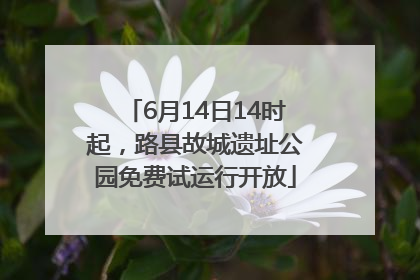 6月14日14时起，路县故城遗址公园免费试运行开放