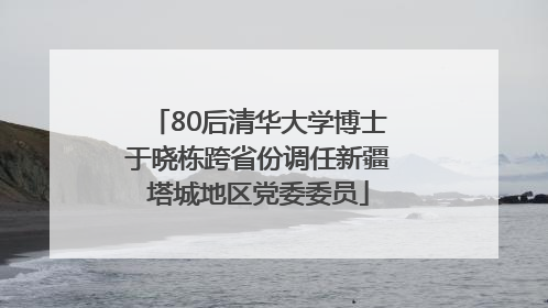 80后清华大学博士于晓栋跨省份调任新疆塔城地区党委委员