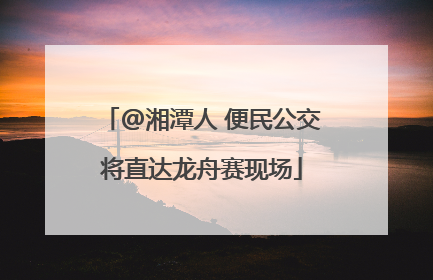 @湘潭人 便民公交将直达龙舟赛现场
